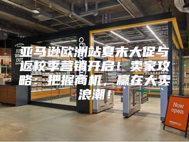 亚马逊欧洲站夏末大促与返校季营销开启！卖家攻略：把握商机，赢在大卖浪潮！