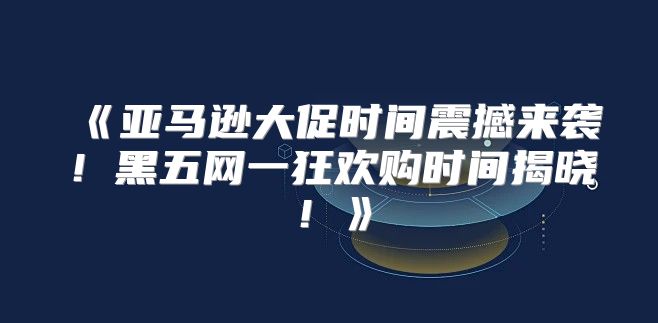 亚马逊大促时间震撼来袭！黑五网一狂欢购时间揭晓！
