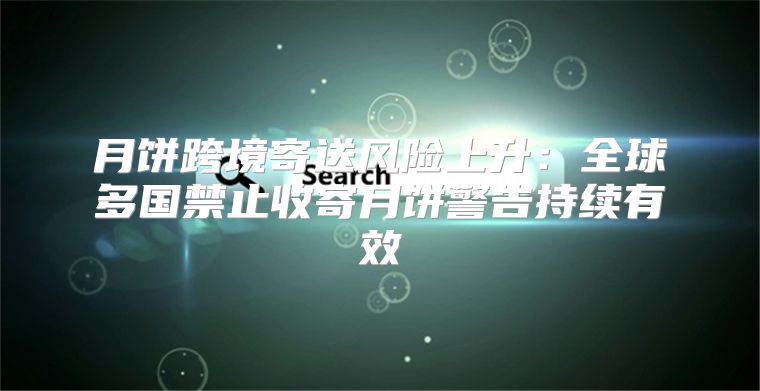 月饼跨境寄送风险上升：全球多国禁止收寄月饼警告持续有效