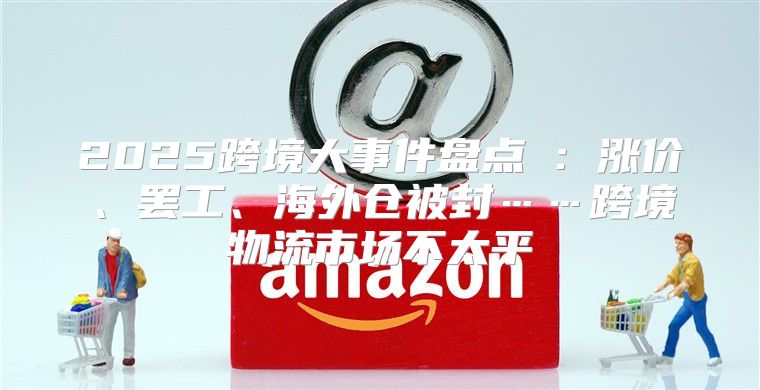 2025跨境大事件盘点⑥：涨价、罢工、海外仓被封……跨境物流市场不太平