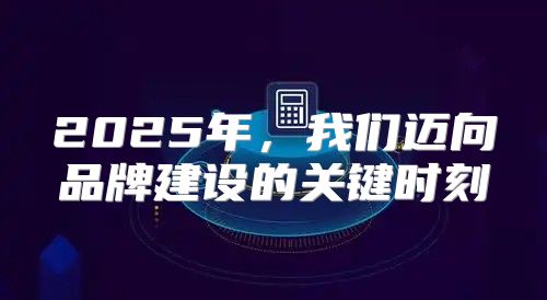 2025年，我们迈向品牌建设的关键时刻