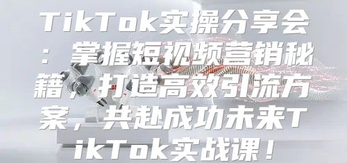 TikTok实操分享会：掌握短视频营销秘籍，打造高效引流方案，共赴成功未来TikTok实战课！