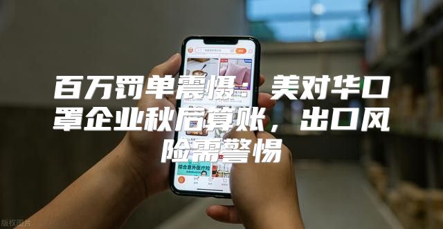 百万罚单震慑：美对华口罩企业秋后算账，出口风险需警惕