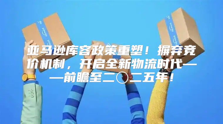 亚马逊库容政策重塑！摒弃竞价机制，开启全新物流时代——前瞻至二〇二五年！