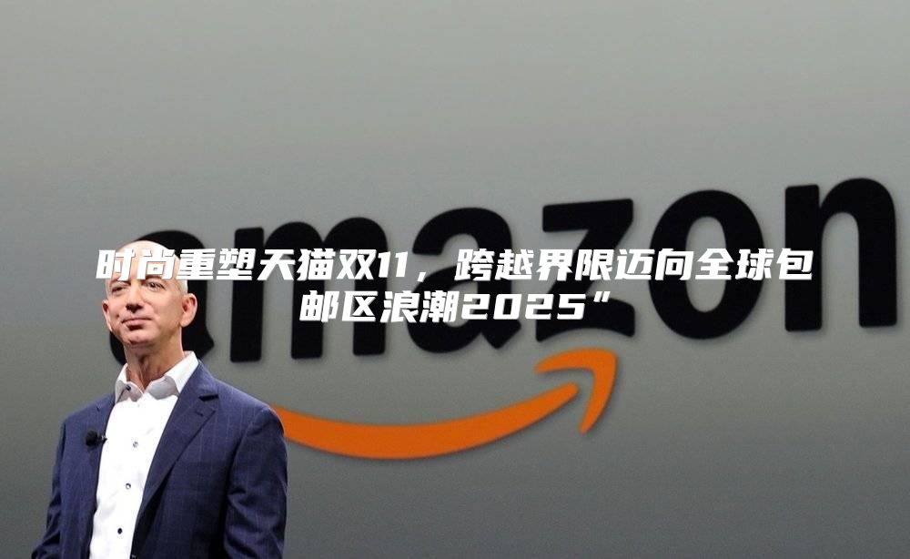 时尚重塑天猫双11，跨越界限迈向全球包邮区浪潮2025”