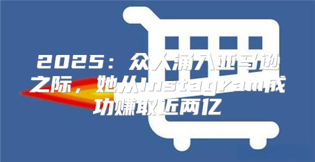 2025众人涌入亚马逊之际，她从Instagram成功赚取近两亿