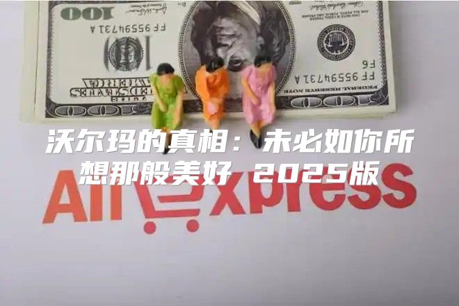 沃尔玛的真相：未必如你所想那般美好 2025版