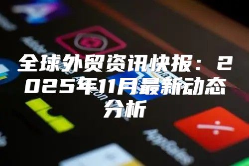 全球外贸资讯快报：2025年11月最新动态分析
