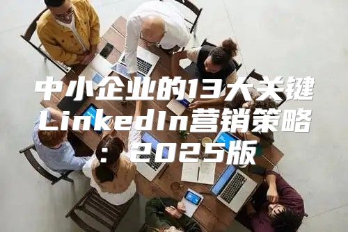 中小企业的13大关键LinkedIn营销策略：2025版