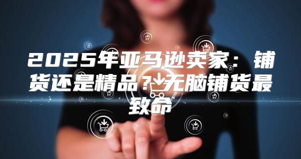 2025年亚马逊卖家：铺货还是精品？无脑铺货最致命