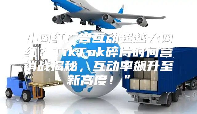 小网红广告互动超越大网红？TikTok碎片时间营销战揭秘，互动率飙升至新高度！”