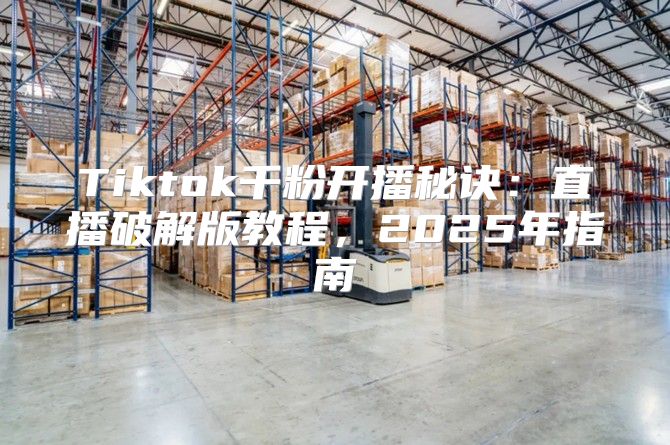 Tiktok千粉开播秘诀：直播破解版教程，2025年指南
