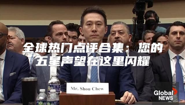 全球热门点评合集：您的五星声望在这里闪耀