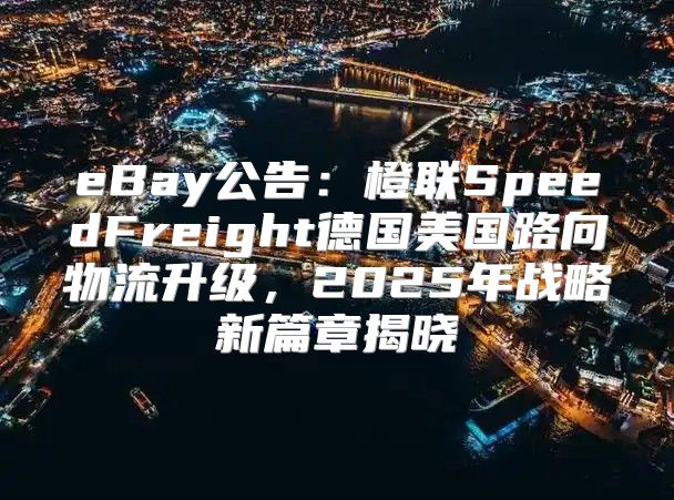 eBay公告：橙联SpeedFreight德国美国路向物流升级，2025年战略新篇章揭晓