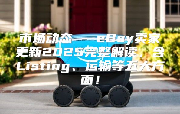市场动态 - eBay卖家更新2025完整解读，含Listing、运输等五大方面！