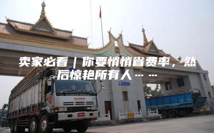 卖家必看｜你要悄悄省费率，然后惊艳所有人……