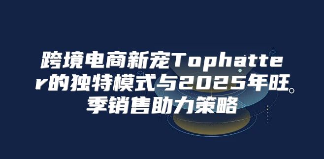 跨境电商新宠Tophatter的独特模式与2025年旺季销售助力策略