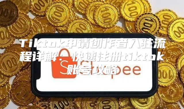 Tiktok申请创作者入驻流程详解：快速注册tiktok账号攻略