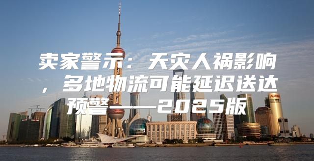 卖家警示：天灾人祸影响，多地物流可能延迟送达预警——2025版