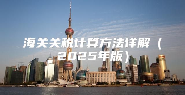海关关税计算方法详解2025年版