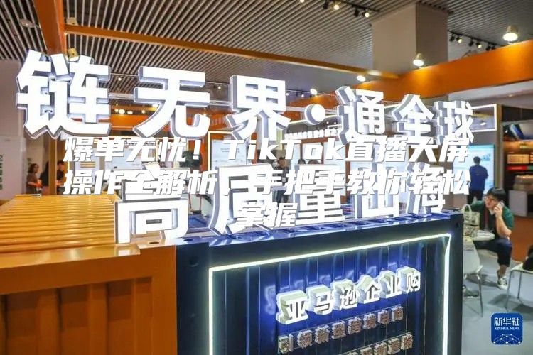爆单无忧！TikTok直播大屏操作全解析，手把手教你轻松掌握