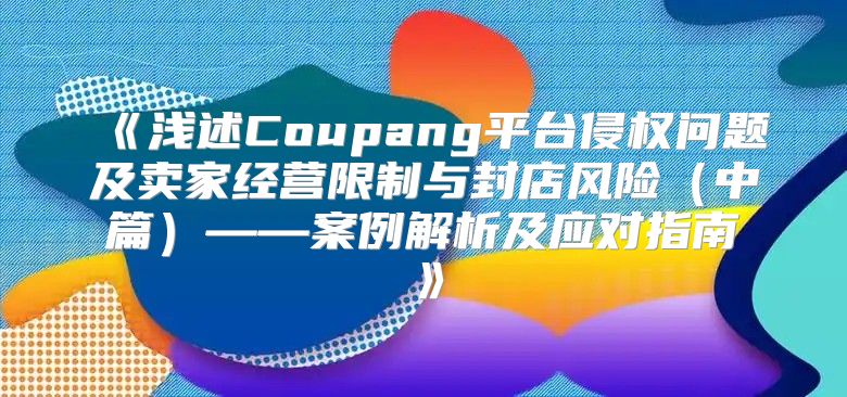 浅述Coupang平台侵权问题及卖家经营限制与封店风险中篇——案例解析及应对指南