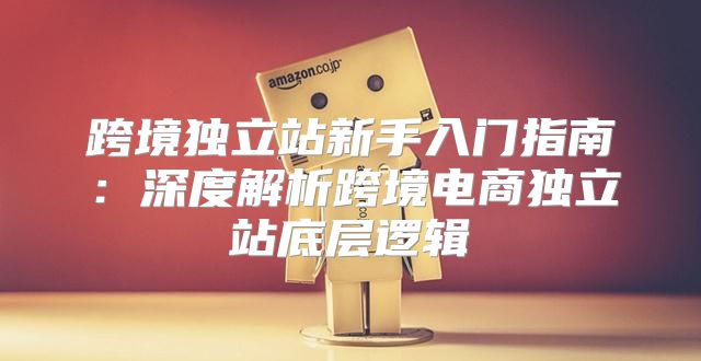 跨境独立站新手入门指南：深度解析跨境电商独立站底层逻辑