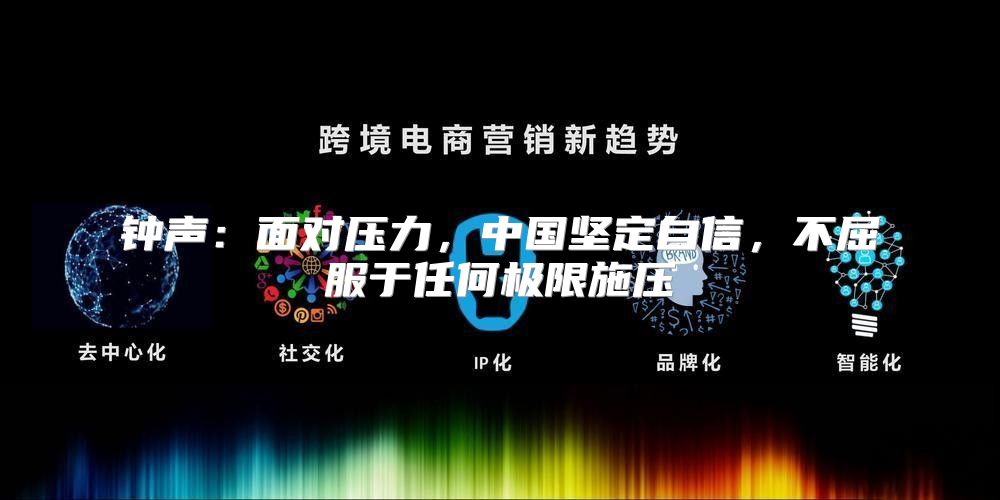 钟声：面对压力，中国坚定自信，不屈服于任何极限施压