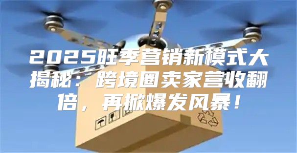 2025旺季营销新模式大揭秘：跨境圈卖家营收翻倍，再掀爆发风暴！