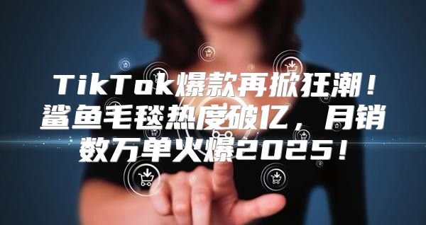 TikTok爆款再掀狂潮！鲨鱼毛毯热度破亿，月销数万单火爆2025！