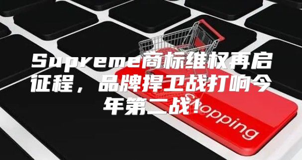 Supreme商标维权再启征程，品牌捍卫战打响今年第二战！