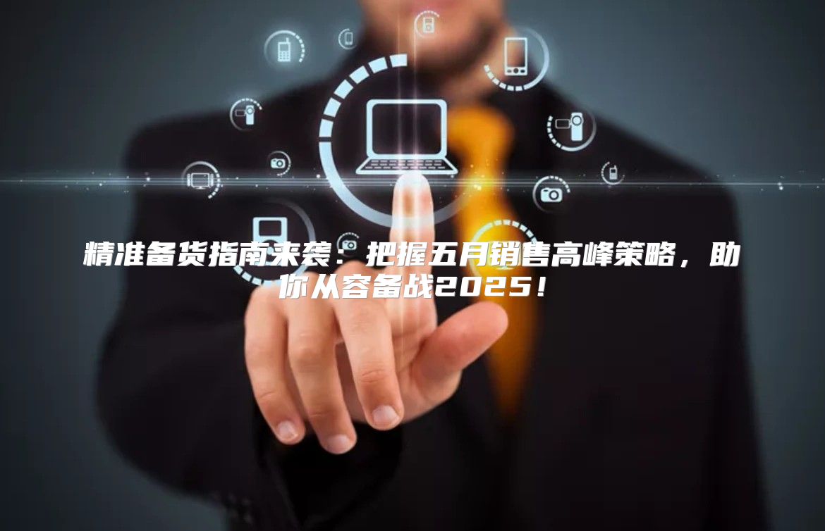 精准备货指南来袭：把握五月销售高峰策略，助你从容备战2025！