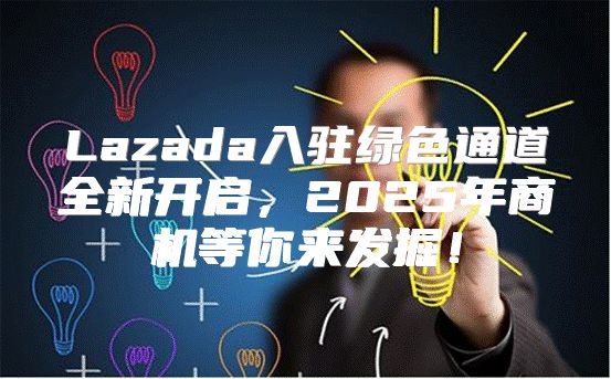 Lazada入驻绿色通道全新开启，2025年商机等你来发掘！