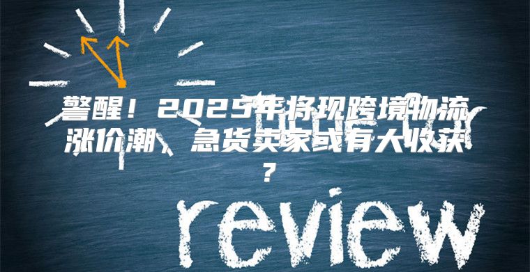 警醒！2025年将现跨境物流涨价潮，急货卖家或有大收获？