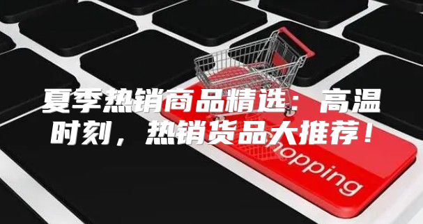 夏季热销商品精选：高温时刻，热销货品大推荐！