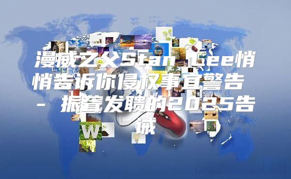 漫威之父Stan Lee悄悄告诉你侵权事宜警告 - 振聋发聩的2025告诫