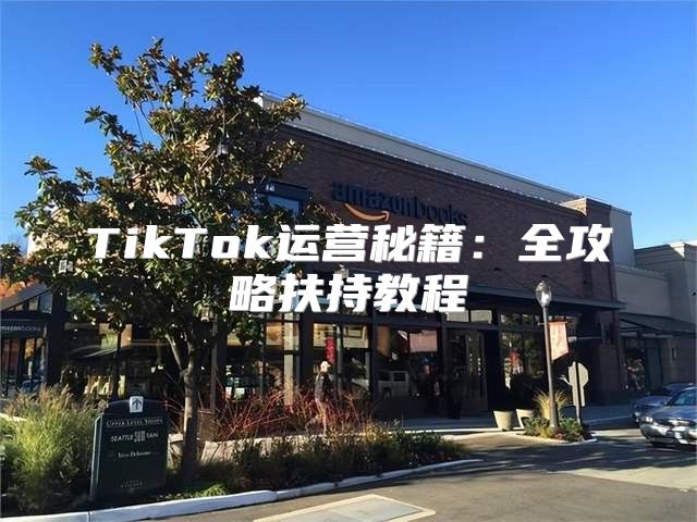 TikTok运营秘籍：全攻略扶持教程