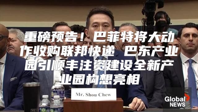 重磅预告！巴菲特将大动作收购联邦快递 巴东产业园引顺丰注资建设全新产业园构想亮相