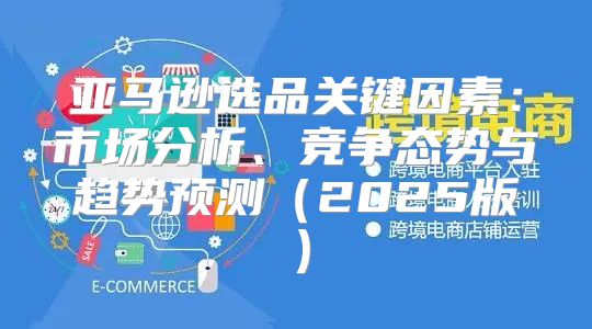 亚马逊选品关键因素：市场分析、竞争态势与趋势预测2025版