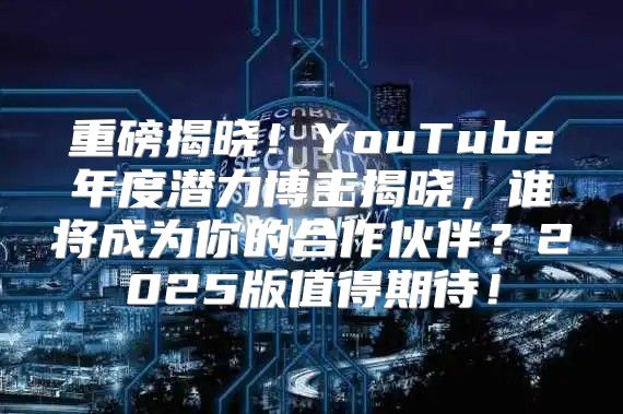 重磅揭晓！YouTube年度潜力博主揭晓，谁将成为你的合作伙伴？2025版值得期待！