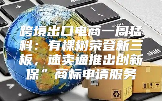 跨境出口电商一周猛料：有棵树荣登新三板，速卖通推出创新保”商标申请服务