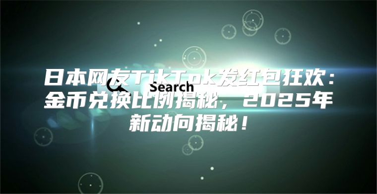 日本网友TikTok发红包狂欢：金币兑换比例揭秘，2025年新动向揭秘！