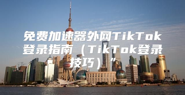 免费加速器外网TikTok登录指南TikTok登录技巧”