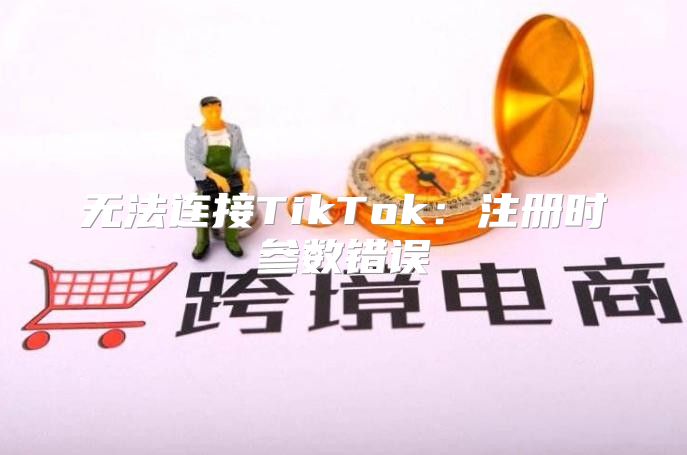 无法连接TikTok：注册时参数错误