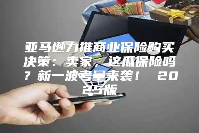 亚马逊力推商业保险购买决策：卖家，这瓜保险吗？新一波考量来袭！ 2025版