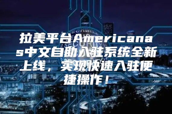 拉美平台Americanas中文自助入驻系统全新上线，实现快速入驻便捷操作！