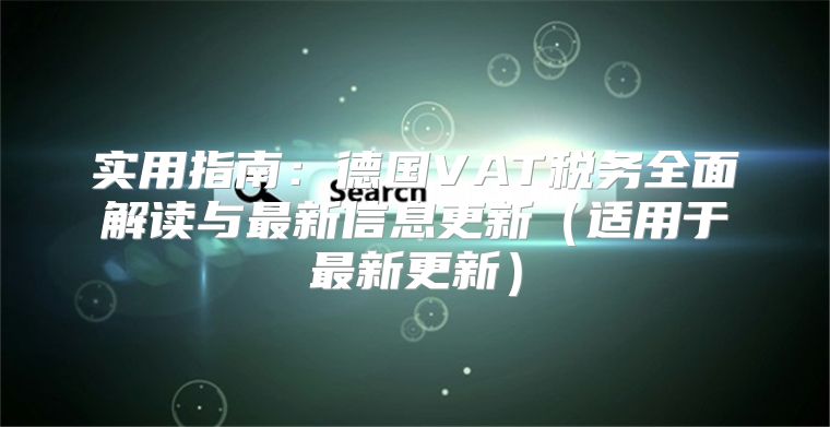 实用指南：德国VAT税务全面解读与最新信息更新适用于最新更新