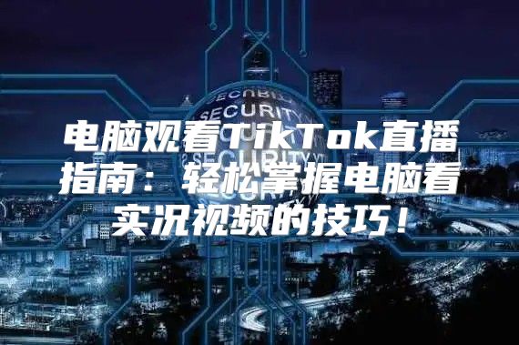 电脑观看TikTok直播指南：轻松掌握电脑看实况视频的技巧！