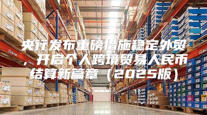 央行发布重磅措施稳定外贸，开启个人跨境贸易人民币结算新篇章2025版
