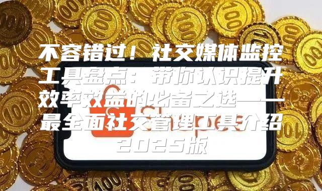 不容错过！社交媒体监控工具盘点：带你认识提升效率效益的必备之选——最全面社交管理工具介绍2025版